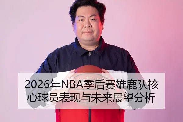 2026年NBA季后赛雄鹿队核心球员表现与未来展望分析