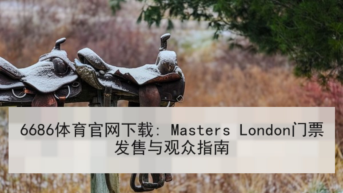 6686体育官网下载: Masters London门票发售与观众指南