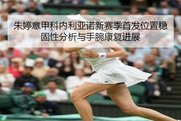 朱婷意甲科内利亚诺新赛季首发位置稳固性分析与手腕康复进展