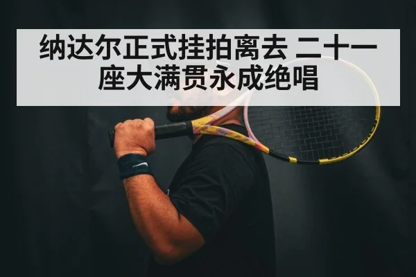 纳达尔正式挂拍离去 二十一座大满贯永成绝唱
