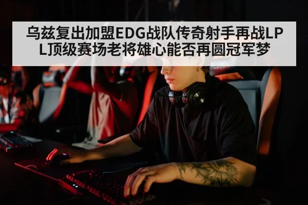 乌兹复出加盟EDG战队传奇射手再战LPL顶级赛场老将雄心能否再圆冠军梦