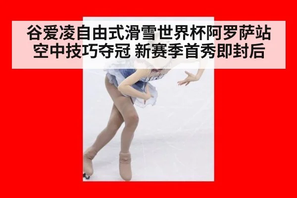 谷爱凌自由式滑雪世界杯阿罗萨站空中技巧夺冠 新赛季首秀即封后