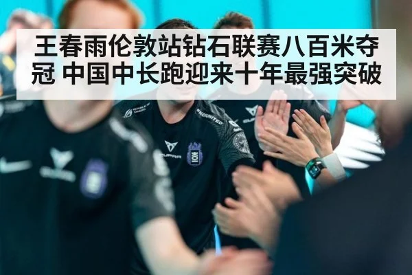 王春雨伦敦站钻石联赛八百米夺冠 中国中长跑迎来十年最强突破