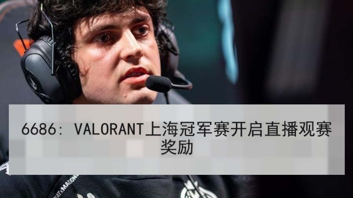 6686: VALORANT上海冠军赛开启直播观赛奖励