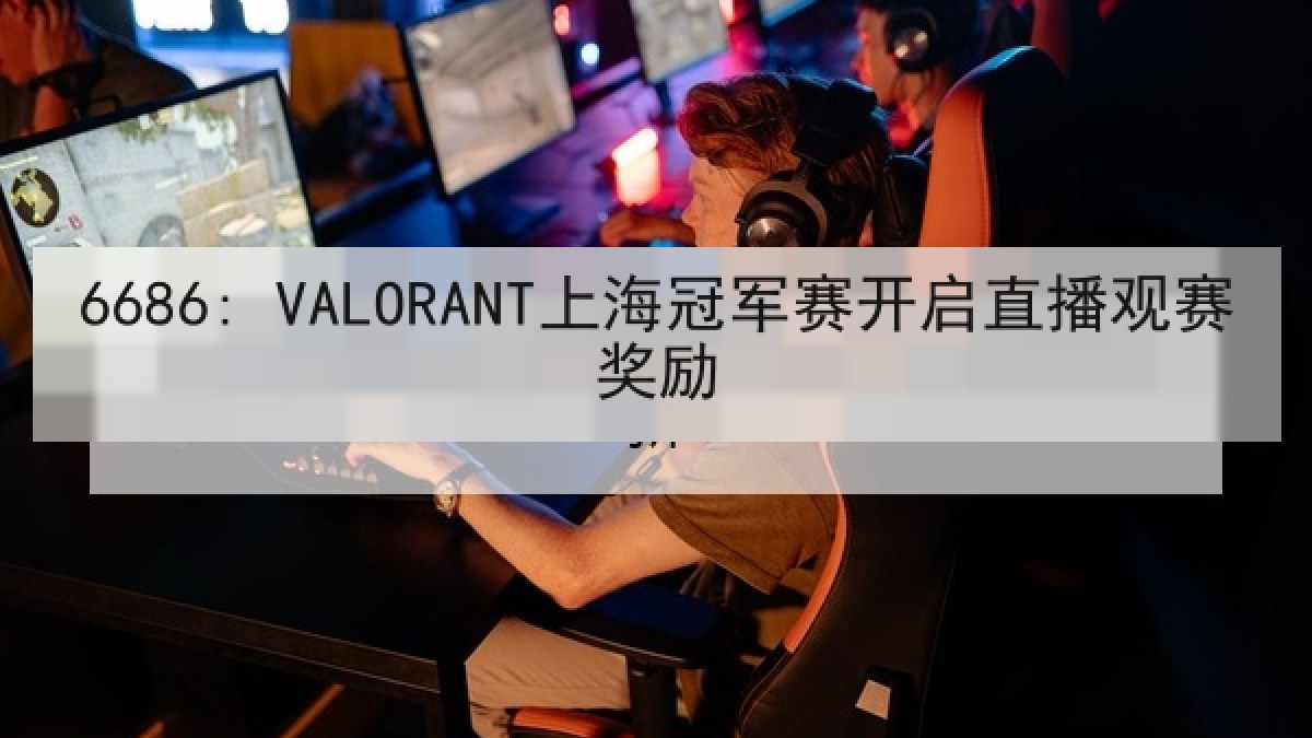 6686: VALORANT上海冠军赛开启直播观赛奖励