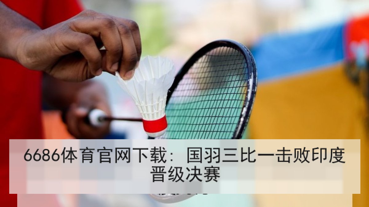6686体育官网下载: 国羽三比一击败印度晋级决赛